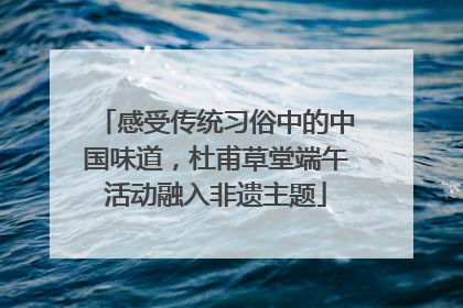 感受传统习俗中的中国味道，杜甫草堂端午活动融入非遗主题