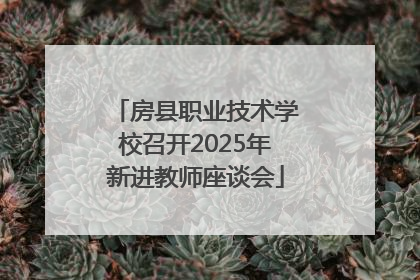 房县职业技术学校召开2025年新进教师座谈会
