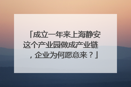 成立一年来上海静安这个产业园做成产业链，企业为何愿意来？