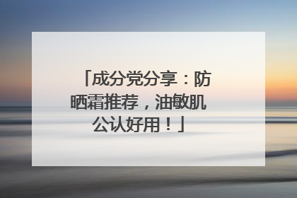 成分党分享：防晒霜推荐，油敏肌公认好用！