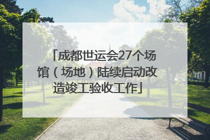 成都世运会27个场馆（场地）陆续启动改造竣工验收工作