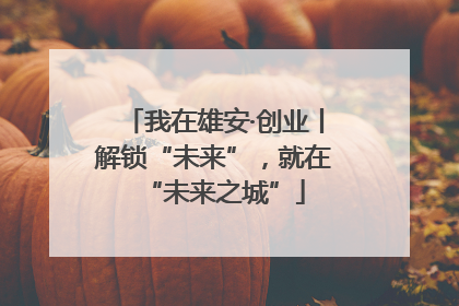 我在雄安·创业丨解锁“未来”，就在“未来之城”