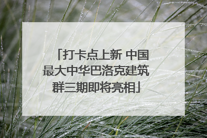 打卡点上新 中国最大中华巴洛克建筑群三期即将亮相