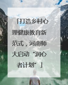 打造乡村心理健康教育新范式，河南师大启动“润心者计划”