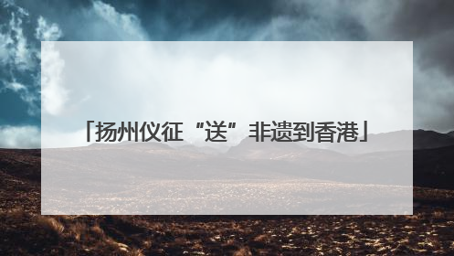 扬州仪征“送”非遗到香港