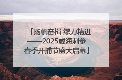 扬帆奋楫 缪力精进——2025威海刺参春季开捕节盛大启幕
