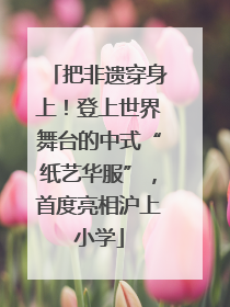 把非遗穿身上！登上世界舞台的中式“纸艺华服”，首度亮相沪上小学