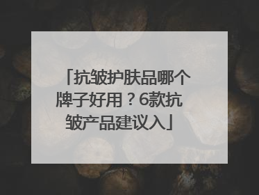 抗皱护肤品哪个牌子好用？6款抗皱产品建议入