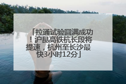 拉通试验圆满成功！沪昆高铁杭长段将提速，杭州至长沙最快3小时12分