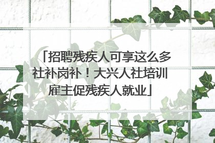 招聘残疾人可享这么多社补岗补！大兴人社培训雇主促残疾人就业
