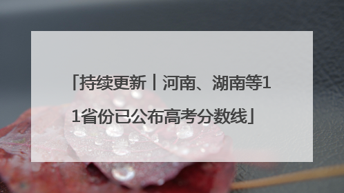 持续更新︱河南、湖南等11省份已公布高考分数线