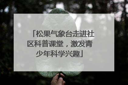 松果气象台走进社区科普课堂，激发青少年科学兴趣