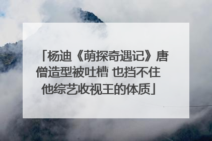 杨迪《萌探奇遇记》唐僧造型被吐槽 也挡不住他综艺收视王的体质