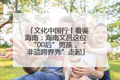 文化中国行丨看鉴海南：海南文昌这位“00后”男孩，“非遗跨界秀”走起