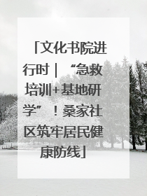 文化书院进行时｜“急救培训+基地研学”！桑家社区筑牢居民健康防线
