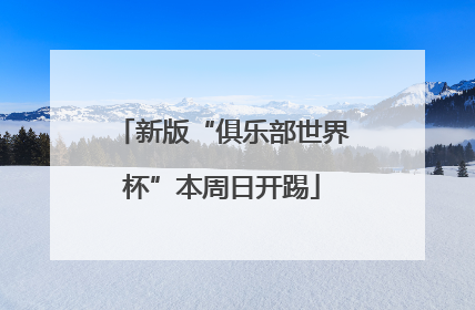 新版“俱乐部世界杯”本周日开踢