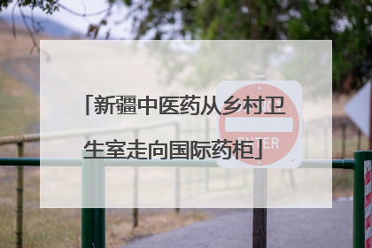 新疆中医药从乡村卫生室走向国际药柜