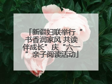 新疆妇联举行“书香润家风 共读伴成长”庆“六一”亲子阅读活动
