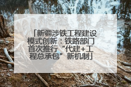 新疆涉铁工程建设模式创新：铁路部门首次推行“代建+工程总承包”新机制