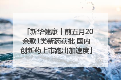 新华健康丨前五月20余款1类新药获批 国内创新药上市跑出加速度