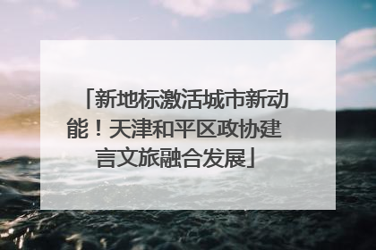 新地标激活城市新动能！天津和平区政协建言文旅融合发展