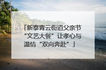 新泰青云街道父亲节“文艺大餐”让孝心与温情“双向奔赴”