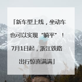 新车型上线，坐动车也可以实现“躺平”！7月1日起，浙江铁路出行惊喜满满