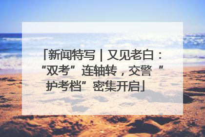 新闻特写｜又见老白：“双考”连轴转，交警“护考档”密集开启