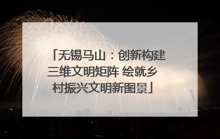 无锡马山：创新构建三维文明矩阵 绘就乡村振兴文明新图景