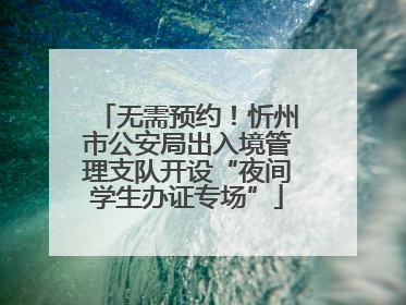 无需预约！忻州市公安局出入境管理支队开设“夜间学生办证专场”