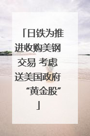日铁为推进收购美钢交易 考虑送美国政府“黄金股”