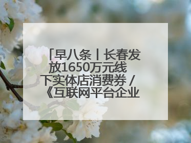 早八条丨长春发放1650万元线下实体店消费券／《互联网平台企业涉税信息报送规定》正式施行