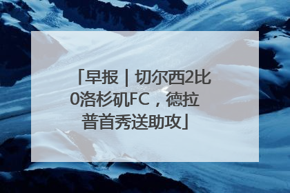早报｜切尔西2比0洛杉矶FC，德拉普首秀送助攻