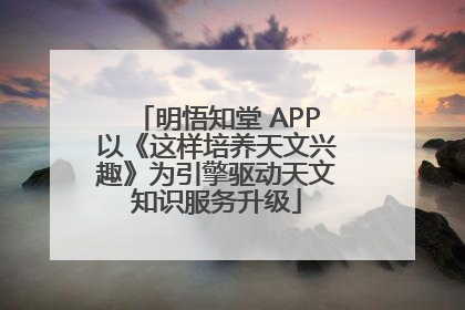 明悟知堂 APP以《这样培养天文兴趣》为引擎驱动天文知识服务升级