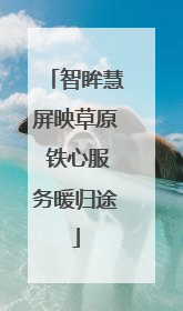 智眸慧屏映草原 铁心服务暖归途