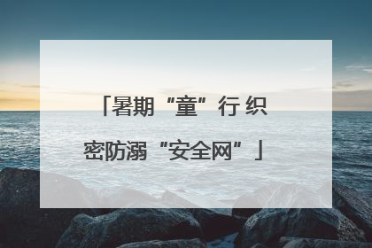 暑期“童”行 织密防溺“安全网”