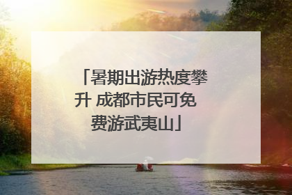 暑期出游热度攀升 成都市民可免费游武夷山