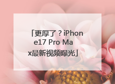 更厚了？iPhone17 Pro Max最新视频曝光