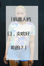 机器人档口，卖啥好吃的？