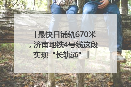 最快日铺轨670米，济南地铁4号线这段实现“长轨通”