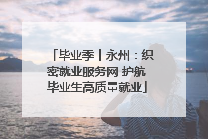 毕业季丨永州：织密就业服务网 护航毕业生高质量就业