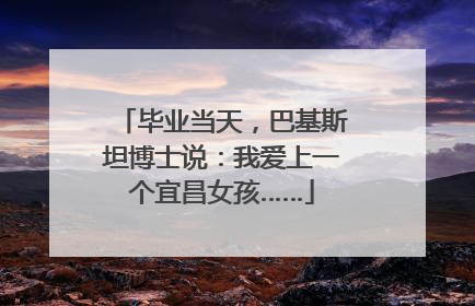毕业当天，巴基斯坦博士说：我爱上一个宜昌女孩……