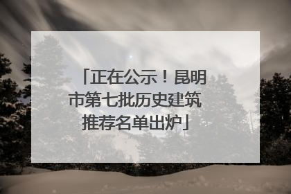 正在公示！昆明市第七批历史建筑推荐名单出炉