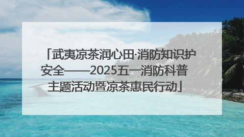 武夷凉茶润心田·消防知识护安全——2025五一消防科普主题活动暨凉茶惠民行动