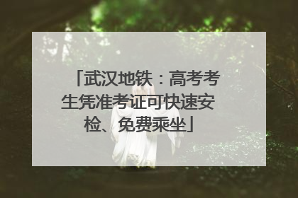 武汉地铁：高考考生凭准考证可快速安检、免费乘坐