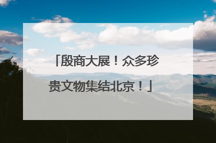 殷商大展！众多珍贵文物集结北京！