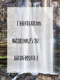 核电基地赋能地方发展新格局