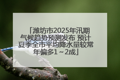 潍坊市2025年汛期气候趋势预测发布 预计夏季全市平均降水量较常年偏多1～2成