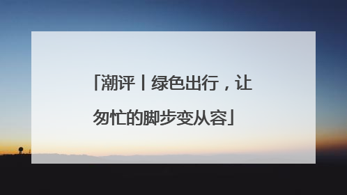 潮评丨绿色出行，让匆忙的脚步变从容