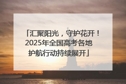 汇聚阳光，守护花开！2025年全国高考各地护航行动持续展开